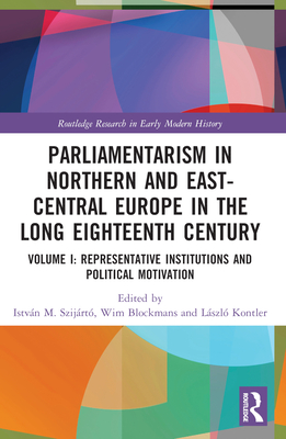 Parliamentarism in Northern and East-Central Europe in the Long Eighteenth Century: Volume I: Representative Institutions and Political Motivation - Szijrt, Istvn M (Editor), and Blockmans, Wim (Editor), and Kontler, Lszl (Editor)