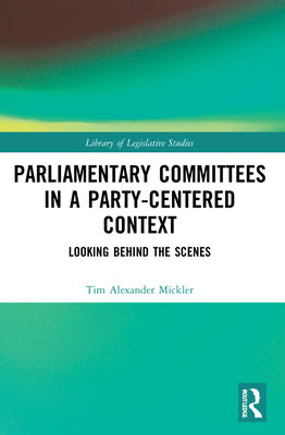 Parliamentary Committees in a Party-Centred Context: Looking Behind the Scenes - Mickler, Tim Alexander