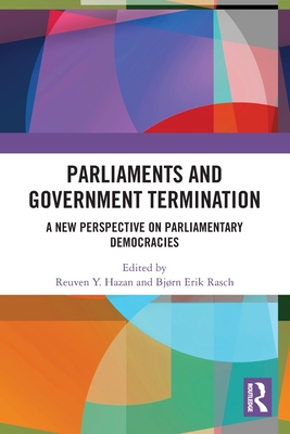 Parliaments and Government Termination: A New Perspective on Parliamentary Democracies - Hazan, Reuven Y (Editor), and Rasch, Bjrn Erik (Editor)