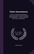 Parlor Amusements: Or, the Art Of Entertaining, Being A Volume Intended To Amuse Everybody And Enabling All To Amuse Everybody Else. Home Amusements