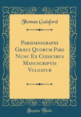 Paroemiographi Grci Quorum Pars Nunc Ex Codicibus Manuscriptis Vulgatur (Classic Reprint) - Gaisford, Thomas