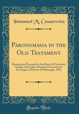 Paronomasia in the Old Testament: Dissertation Presented to the Board of University Studies of the Johns Hopkins University for the Degree of Doctor of Philosophy, 1892 (Classic Reprint) - Casanowicz, Immanuel M