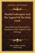 Parsifal Lohengrin and the Legend of the Holy Grail: Described and Interpreted in Accordance with Wagner's Own Writings