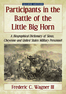 Participants in the Battle of the Little Big Horn: A Biographical Dictionary of Sioux, Cheyenne and United States Military Personnel, 2D Ed.