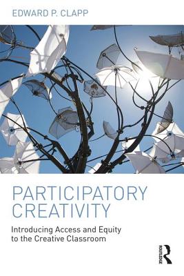 Participatory Creativity: Introducing Access and Equity to the Creative Classroom - Clapp, Edward P.