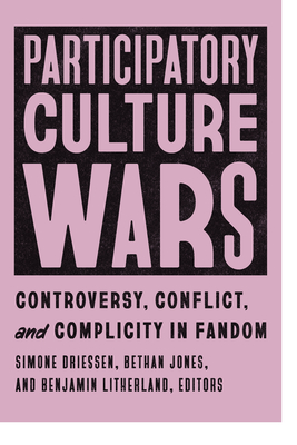 Participatory Culture Wars: Controversy, Conflict, and Complicity in Fandom - Driessen, Simone (Editor), and Jones, Bethan (Editor), and Litherland, Benjamin (Editor)