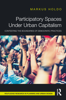 Participatory Spaces Under Urban Capitalism: Contesting the Boundaries of Democratic Practices - Holdo, Markus