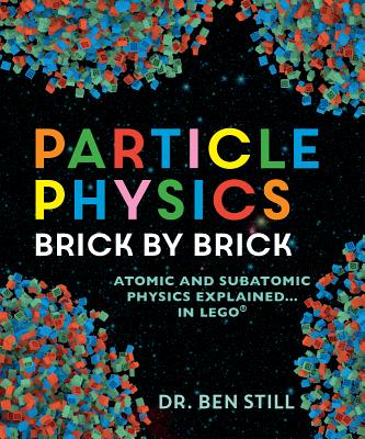 Particle Physics Brick by Brick: Atomic and Subatomic Physics Explained... in Lego - Still, Ben, Dr., PhD