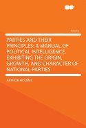 Parties and Their Principles: A Manual of Political Intelligence, Exhibiting the Origin, Growth, and Character of National Parties