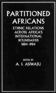 Partitioned Africans: Ethnic Relations Across Africa's International Boundaries, 1884-1984