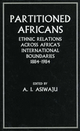 Partitioned Africans: Ethnic Relations Across Africa's International Boundaries, 1884-1984