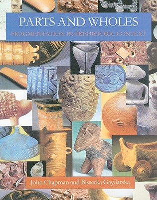 Parts and Wholes: Fragmentation in Prehistoric Context - Chapman, John, Dr., and Gaydarska, Bisserka
