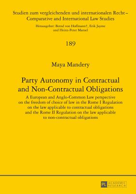 Party Autonomy in Contractual and Non-Contractual Obligations: A European and Anglo-Common Law perspective on the freedom of choice of law in the Rome I Regulation on the law applicable to contractual obligations and the Rome II Regulation on the law... - Mansel, Heinz-Peter (Series edited by), and Mandery, Maya