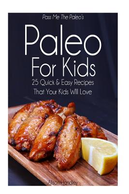 Pass Me The Paleo's Paleo For Kids: 25 Quick and Easy Recipes That Your Kids Will Love - Handley, Alison