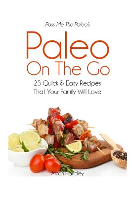 Pass Me The Paleo's Paleo On The Go: 25 Quick and Easy Recipes That Your Family Will Love! - Handley, Alison