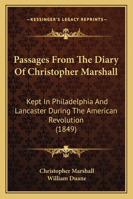 Passages from the Diary of Christopher Marshall: Kept in Philadelphia and Lancaster During the American Revolution (1849) - Marshall, Christopher, and Duane, William (Editor)