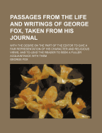 Passages from the Life and Writings of George Fox, Taken from His Journal. with the Desire on the Part of the Editor to Give a Fair Representation of His Character and Religious Views, and to Lead the Reader to Seek a Fuller Acquaintance with Them