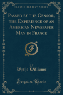 Passed by the Censor, the Experience of an American Newspaper Man in France (Classic Reprint)