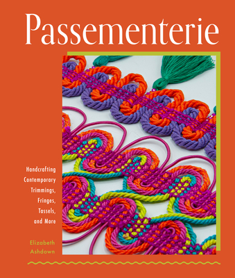 Passementerie: Handcrafting Contemporary Trimmings, Fringes, Tassels, and More - Ashdown, Elizabeth
