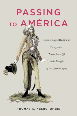 Passing to Amrica: Antonio (Ne Mara) Yta's Transgressive, Transatlantic Life in the Twilight of the Spanish Empire - Abercrombie, Thomas A