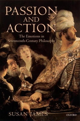 Passion and Action: The Emotions in Seventeenth-Century Philosophy - James, Susan