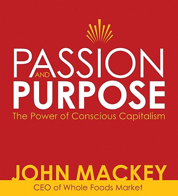 Passion and Purpose: John Mackey, CEO of Whole Foods Market, on the Power of Conscious Capitalism - Mackey, John