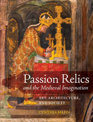 Passion Relics and the Medieval Imagination: Art, Architecture, and Society - Hahn, Cynthia
