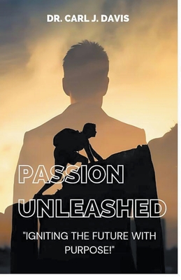 Passion Unleashed: Igniting The Future With Purpose. - Davis, Carl