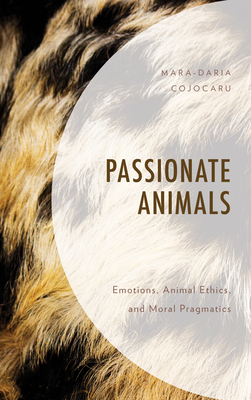 Passionate Animals: Emotions, Animal Ethics, and Moral Pragmatics - Cojocaru, Mara-Daria