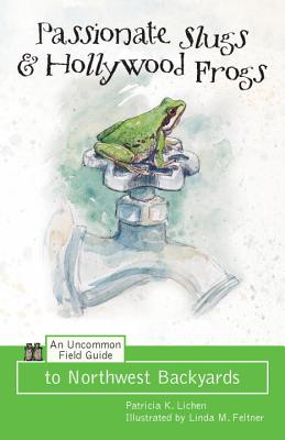 Passionate Slugs & Hollywood Frogs: An Uncommon Field Guide to Northwest Backyards - Lichen, Patricia K