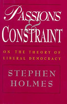 Passions and Constraint: On the Theory of Liberal Democracy - Holmes, Stephen