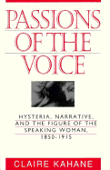 Passions of the Voice: Hysteria, Narrative and the Figure of the Speaking Woman, 1850-1915