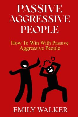 Passive-Aggressive People: How To Win With Passive-Aggressive People - Walker, Emily