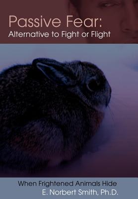 Passive Fear: Alternative to Fight or Flight: When frightened animals hide - Smith, E Norbert, Dr., PhD