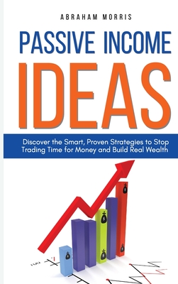 Passive Income Ideas: Discover the Smart, Proven Strategies to Stop Trading Time for Money and Build Real Wealth - Morris, Abraham