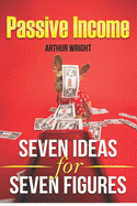 Passive Income Seven Ideas for Seven Figures: Build and Grow Seven Streams of Passive Income for Beginners and Intermediates Alike