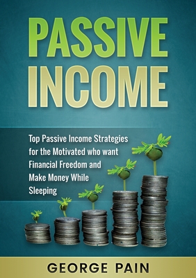 Passive Income: Top Passive Income Strategies for the Motivated who want Financial Freedom and Make Money While Sleeping - Pain, George
