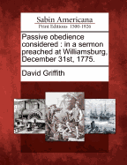 Passive Obedience Considered: In a Sermon Preached at Williamsburg, December 31st, 1775. by the Reverend David Griffith, Rector of Shelburne Parish, Virginia. Published at the Request of the General Convention