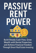 Passive Rent Power: Build Steady Cash Flow, Grow Wealth with Rental Properties, and Achieve Financial Freedom Through Smart Real Estate Investing