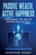 Passive Wealth, Active Happiness: Mastering the Art of Effortless Income