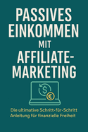 Passives Einkommen mit Affiliate-Marketing: Die ultimative Schritt-f?r-Schritt-Anleitung f?r finanzielle Freiheit