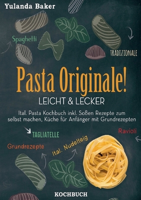 Pasta Originale! Leicht & Lecker: Ital. Pasta Kochbuch inkl. So?en Rezepte zum selbst machen, K?che f?r Anf?nger mit Grundrezepten: Tagliatelle, Ravioli, Ital. Nudelteig, Spaghetti Tradizionale - Baker, Yulanda