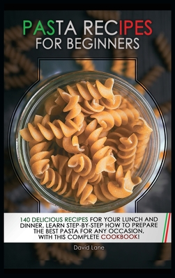 Pasta recipes for beginners: 140 Delicious Recipes For your Lunch And Dinner. Learn step-by-step how to prepare the best pasta for every occasion, with this complete cookbook! - Lane, David