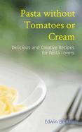 Pasta without Tomatoes or Cream: Delicious and Creative Recipes for Pasta Lovers