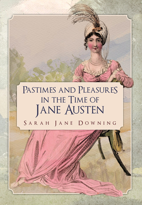 Pastimes and Pleasures in the Time of Jane Austen - Downing, Sarah Jane