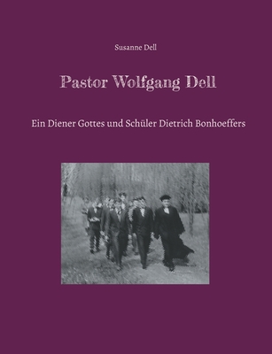 Pastor Wolfgang Dell: Ein Diener Gottes und Sch?ler Dietrich Bonhoeffers - Dell, Susanne