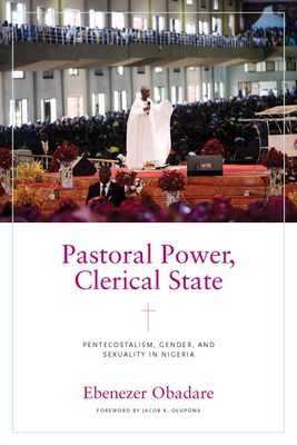 Pastoral Power, Clerical State: Pentecostalism, Gender, and Sexuality in Nigeria - Obadare, Ebenezer, and Olupona, Jacob K (Foreword by)