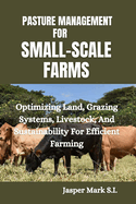 Pasture Management for Small-Scale Farms: Optimizing Land, Grazing Systems, Livestock, And Sustainability For Efficient Farming
