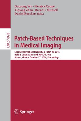 Patch-Based Techniques in Medical Imaging: Second International Workshop, Patch-Mi 2016, Held in Conjunction with Miccai 2016, Athens, Greece, October 17, 2016, Proceedings - Wu, Guorong (Editor), and Coup, Pierrick (Editor), and Zhan, Yiqiang (Editor)