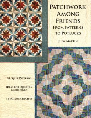 Patchwork Among Friends: From Patterns to Potlucks, 10 Quilt Patterns, Ideas for Quilters' Gatherings, 12 Potluck Recipes - Martin, Judy